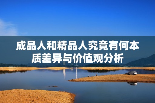 成品人和精品人究竟有何本质差异与价值观分析