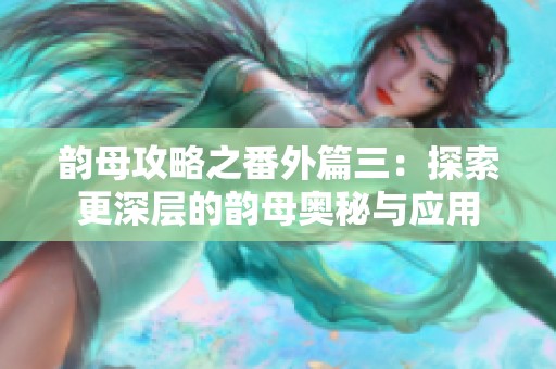 韵母攻略之番外篇三：探索更深层的韵母奥秘与应用