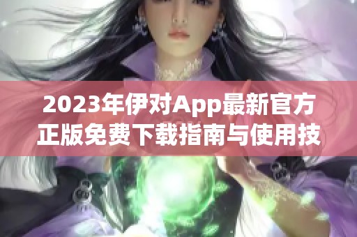 2023年伊对App最新官方正版免费下载指南与使用技巧