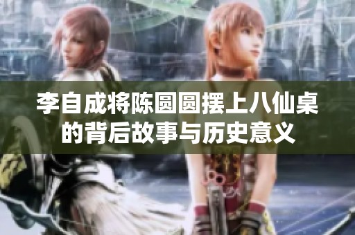 李自成将陈圆圆摆上八仙桌的背后故事与历史意义