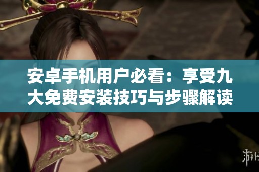 安卓手机用户必看：享受九大免费安装技巧与步骤解读