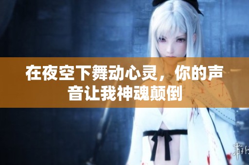 在夜空下舞动心灵，你的声音让我神魂颠倒