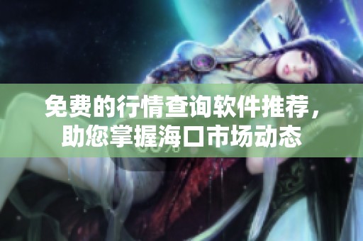 免费的行情查询软件推荐，助您掌握海口市场动态