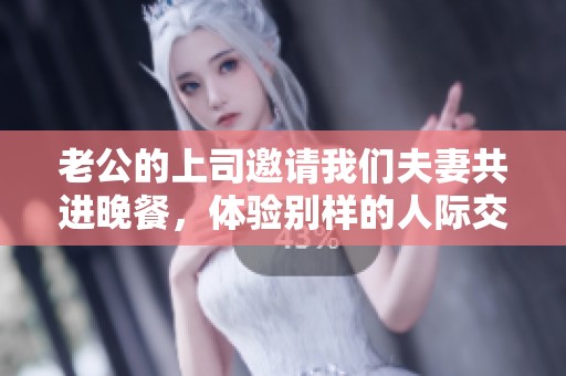 老公的上司邀请我们夫妻共进晚餐，体验别样的人际交往魅力