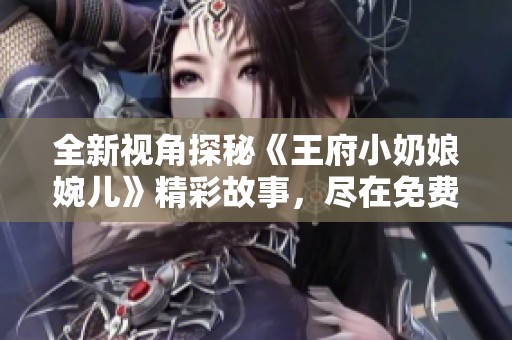 全新视角探秘《王府小奶娘婉儿》精彩故事，尽在免费阅读中