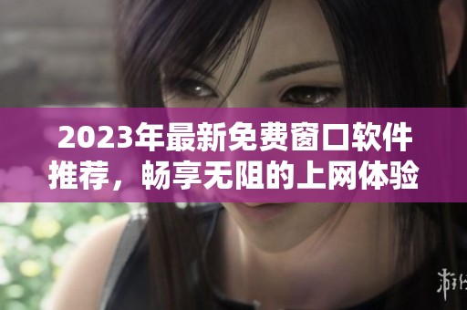 2023年最新免费窗口软件推荐，畅享无阻的上网体验