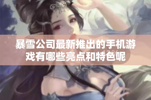暴雪公司最新推出的手机游戏有哪些亮点和特色呢