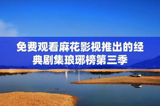 免费观看麻花影视推出的经典剧集琅琊榜第三季