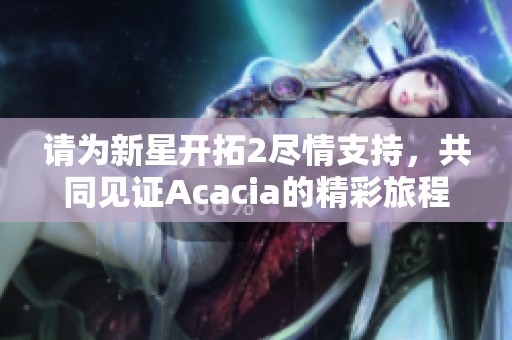请为新星开拓2尽情支持，共同见证Acacia的精彩旅程