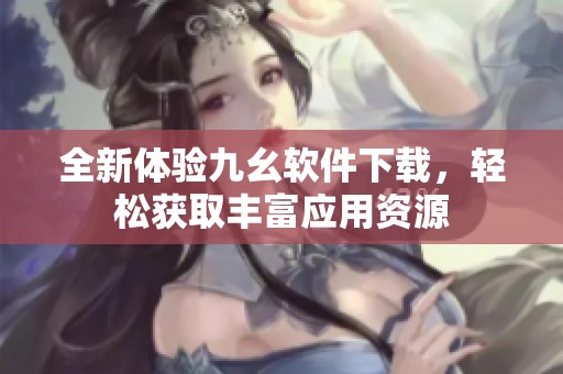 全新体验九幺软件下载，轻松获取丰富应用资源