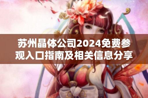 苏州晶体公司2024免费参观入口指南及相关信息分享