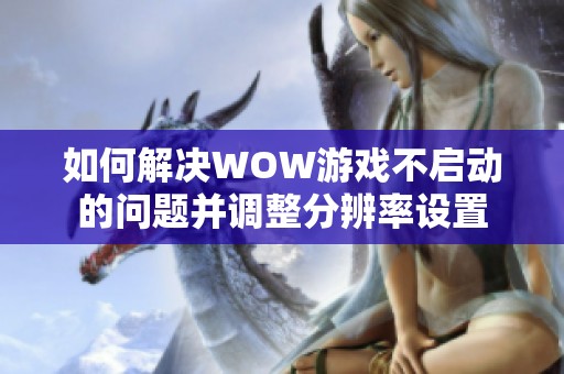 如何解决WOW游戏不启动的问题并调整分辨率设置