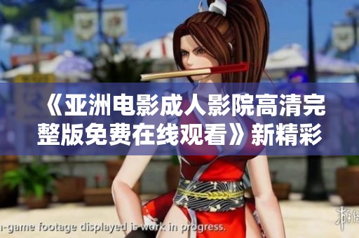 《亚洲电影成人影院高清完整版免费在线观看》新精彩内容等你来享受