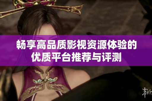 畅享高品质影视资源体验的优质平台推荐与评测