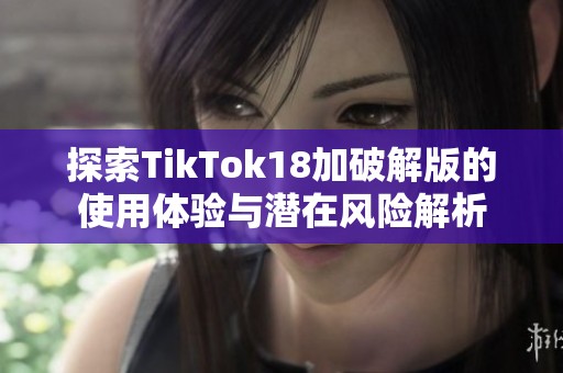 探索TikTok18加破解版的使用体验与潜在风险解析