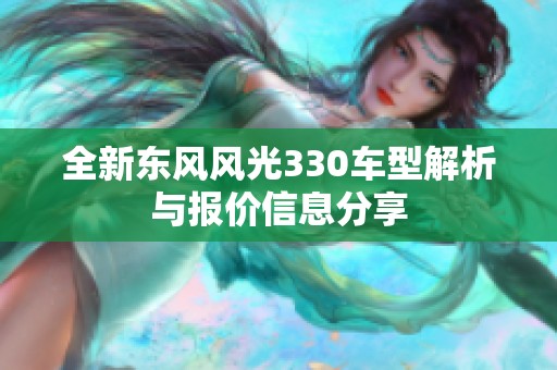 全新东风风光330车型解析与报价信息分享