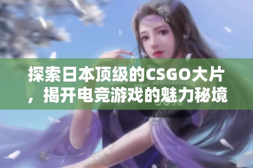 探索日本顶级的CSGO大片，揭开电竞游戏的魅力秘境