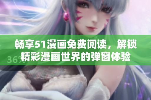 畅享51漫画免费阅读，解锁精彩漫画世界的弹窗体验