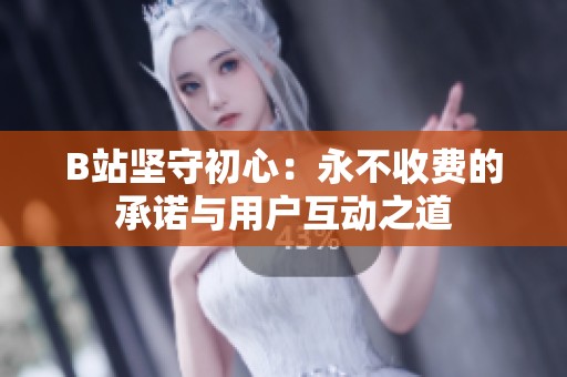 B站坚守初心：永不收费的承诺与用户互动之道
