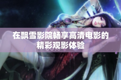 在飘雪影院畅享高清电影的精彩观影体验