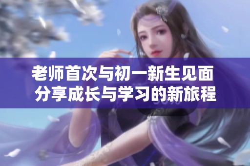 老师首次与初一新生见面 分享成长与学习的新旅程