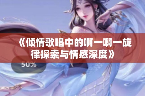 《倾情歌唱中的啊一啊一旋律探索与情感深度》