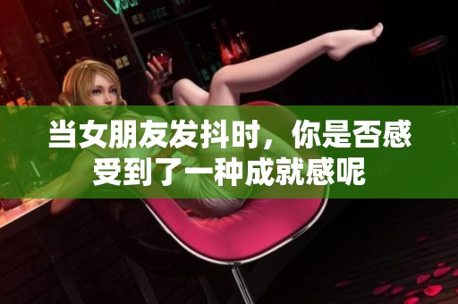 当女朋友发抖时，你是否感受到了一种成就感呢