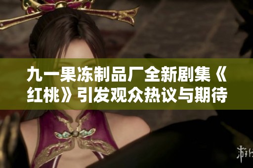 九一果冻制品厂全新剧集《红桃》引发观众热议与期待
