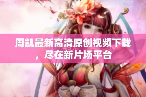 周凯最新高清原创视频下载，尽在新片场平台