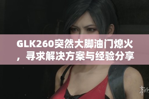 GLK260突然大脚油门熄火，寻求解决方案与经验分享
