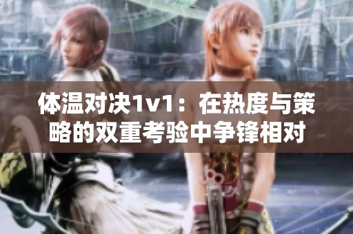 体温对决1v1：在热度与策略的双重考验中争锋相对