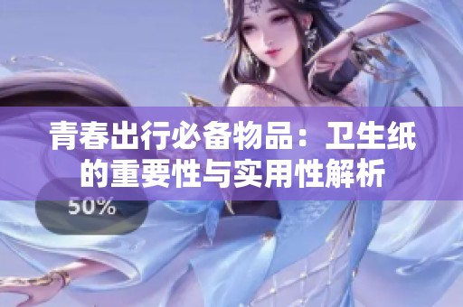 青春出行必备物品：卫生纸的重要性与实用性解析
