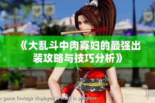 《大乱斗中肉寡妇的最强出装攻略与技巧分析》