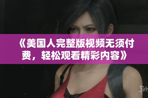 《美国人完整版视频无须付费，轻松观看精彩内容》