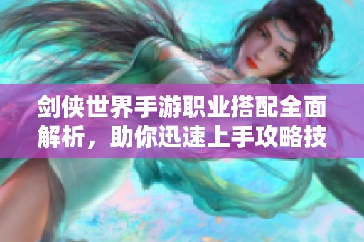剑侠世界手游职业搭配全面解析，助你迅速上手攻略技巧