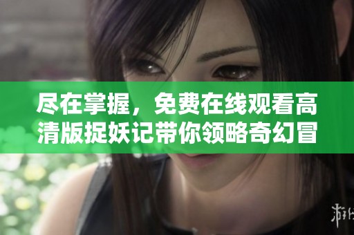 尽在掌握，免费在线观看高清版捉妖记带你领略奇幻冒险之旅
