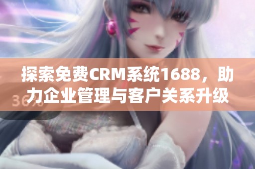 探索免费CRM系统1688，助力企业管理与客户关系升级
