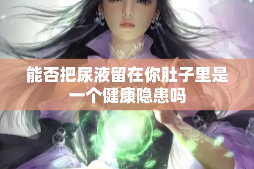 能否把尿液留在你肚子里是一个健康隐患吗