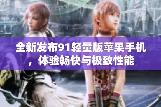 全新发布91轻量版苹果手机，体验畅快与极致性能