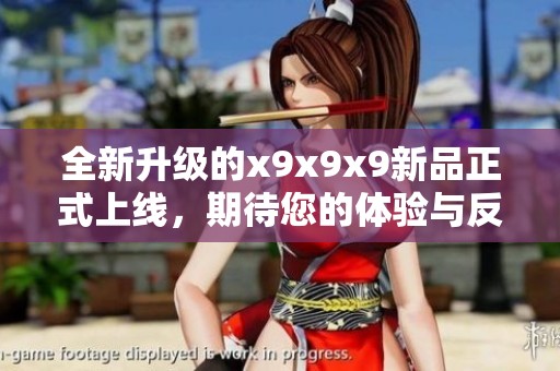 全新升级的x9x9x9新品正式上线，期待您的体验与反馈