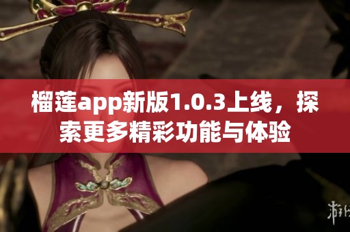 榴莲app新版1.0.3上线，探索更多精彩功能与体验