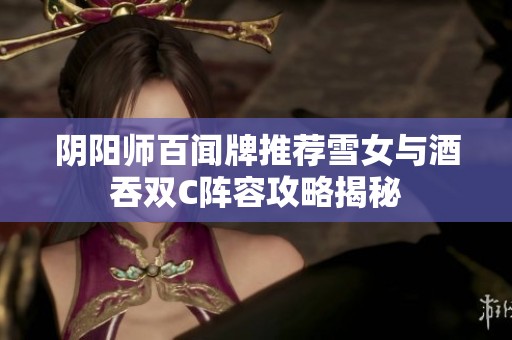 阴阳师百闻牌推荐雪女与酒吞双C阵容攻略揭秘