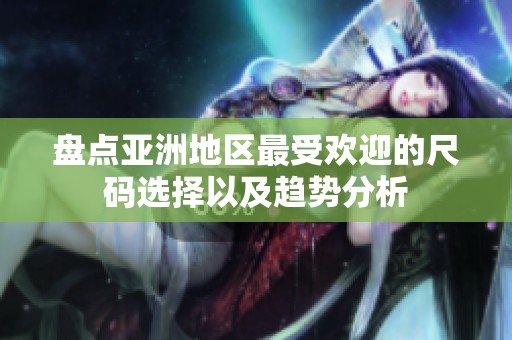 盘点亚洲地区最受欢迎的尺码选择以及趋势分析