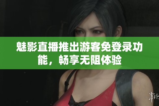 魅影直播推出游客免登录功能，畅享无阻体验