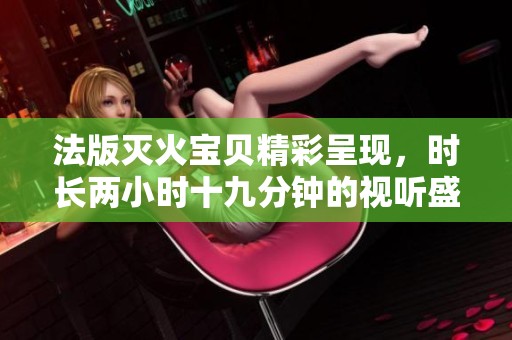 法版灭火宝贝精彩呈现，时长两小时十九分钟的视听盛宴
