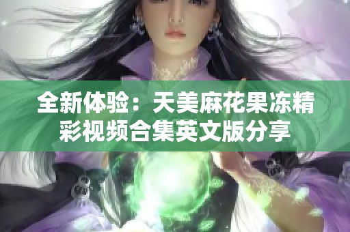 全新体验：天美麻花果冻精彩视频合集英文版分享