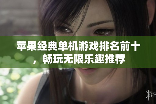 苹果经典单机游戏排名前十，畅玩无限乐趣推荐