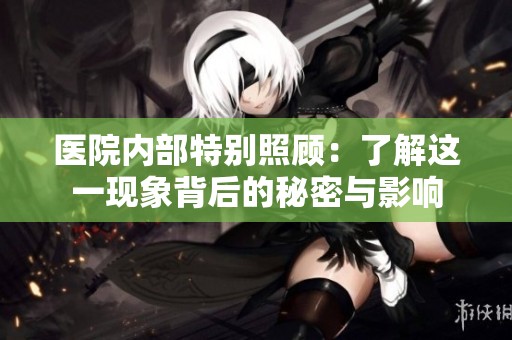 医院内部特别照顾：了解这一现象背后的秘密与影响