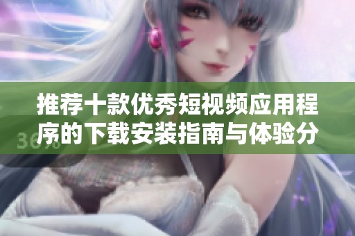 推荐十款优秀短视频应用程序的下载安装指南与体验分享