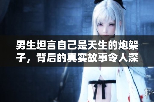 男生坦言自己是天生的炮架子，背后的真实故事令人深思